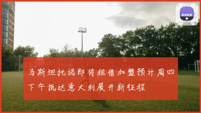 马斯坦托诺即将租借加盟预计周四下午抵达意大利展开新征程