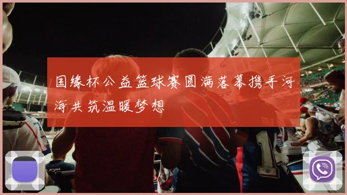 国缘杯公益篮球赛圆满落幕携手河海共筑温暖梦想