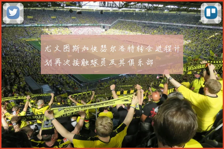 尤文图斯加快瑟尔洛特转会进程计划再次接触球员及其俱乐部