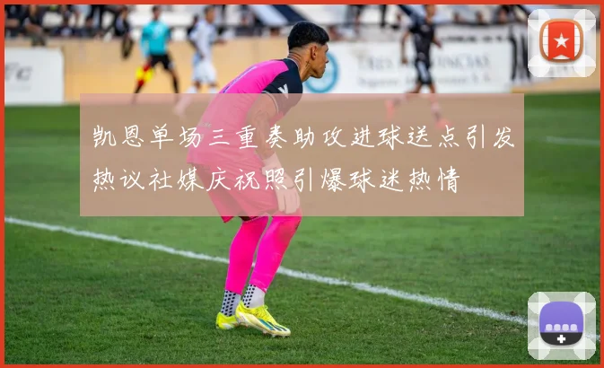 凯恩单场三重奏助攻进球送点引发热议社媒庆祝照引爆球迷热情