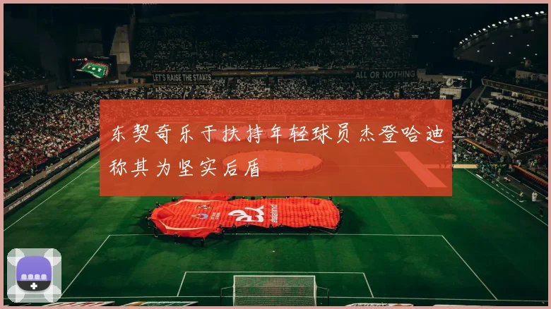 东契奇乐于扶持年轻球员杰登哈迪称其为坚实后盾