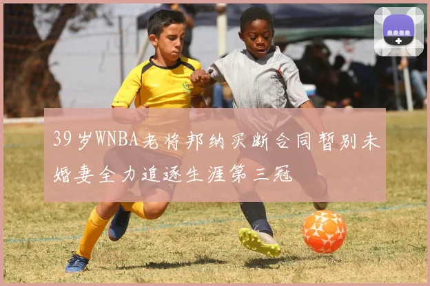 39岁WNBA老将邦纳买断合同暂别未婚妻全力追逐生涯第三冠