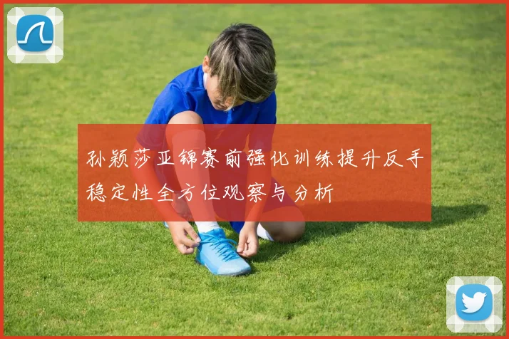 孙颖莎亚锦赛前强化训练提升反手稳定性全方位观察与分析