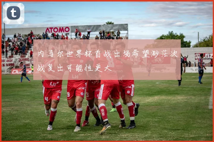 内马尔世界杯首战出场希望渺茫次战复出可能性更大
