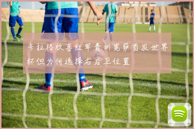 卡拉格欣喜红军青训宽萨首发世界杯但为何选择右后卫位置