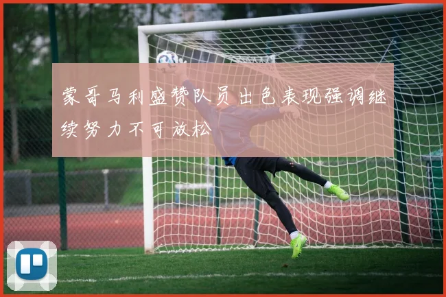 蒙哥马利盛赞队员出色表现强调继续努力不可放松