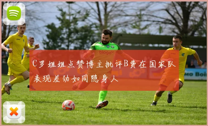 C罗姐姐点赞博主批评B费在国家队表现差劲如同隐身人