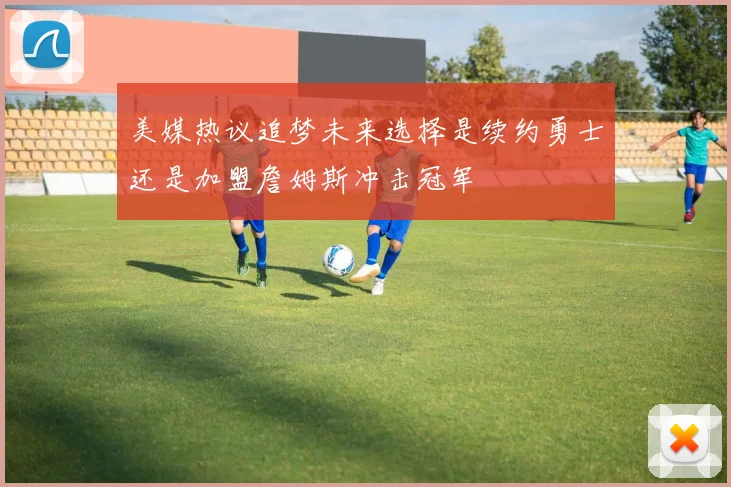 美媒热议追梦未来选择是续约勇士还是加盟詹姆斯冲击冠军