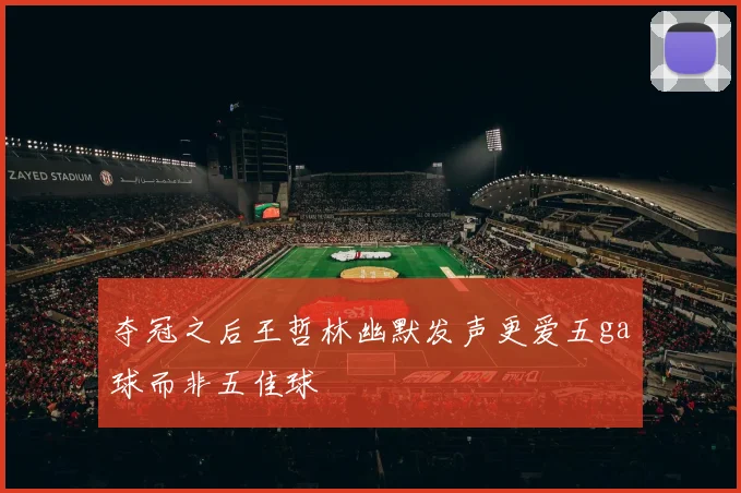 夺冠之后王哲林幽默发声更爱五ga球而非五佳球