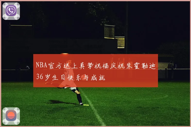 NBA官方送上真挚祝福庆祝朱霍勒迪36岁生日快乐与成就
