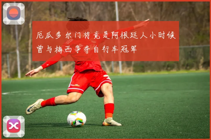 厄瓜多尔门将竟是阿根廷人小时候曾与梅西争夺自行车冠军