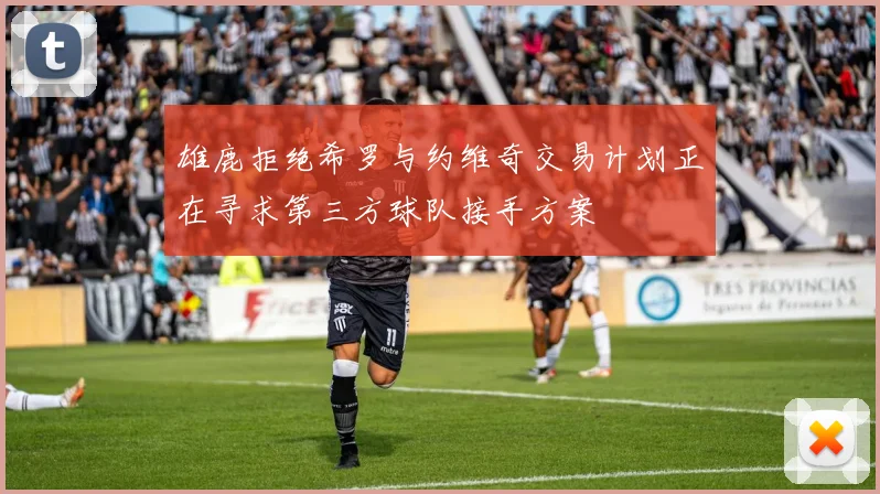 雄鹿拒绝希罗与约维奇交易计划正在寻求第三方球队接手方案