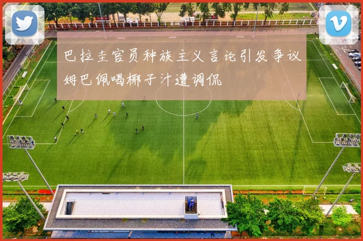 巴拉圭官员种族主义言论引发争议姆巴佩喝椰子汁遭调侃