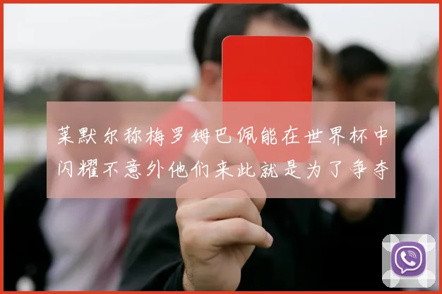 莱默尔称梅罗姆巴佩能在世界杯中闪耀不意外他们来此就是为了争夺最佳球员