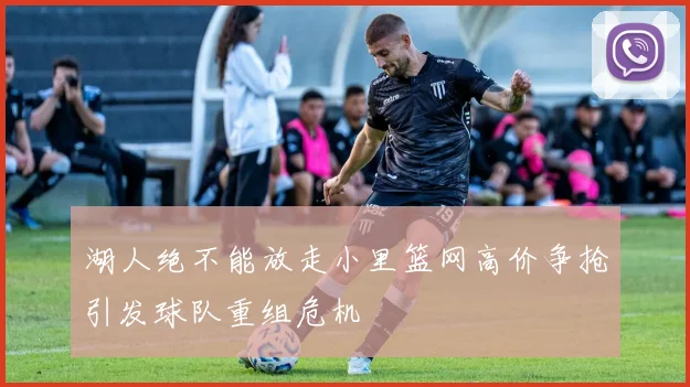 湖人绝不能放走小里篮网高价争抢引发球队重组危机