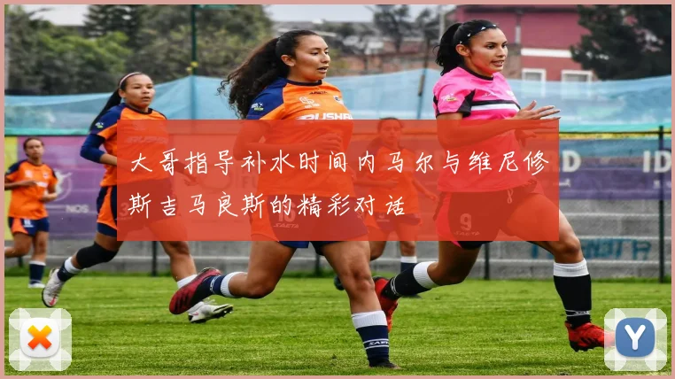 大哥指导补水时间内马尔与维尼修斯吉马良斯的精彩对话