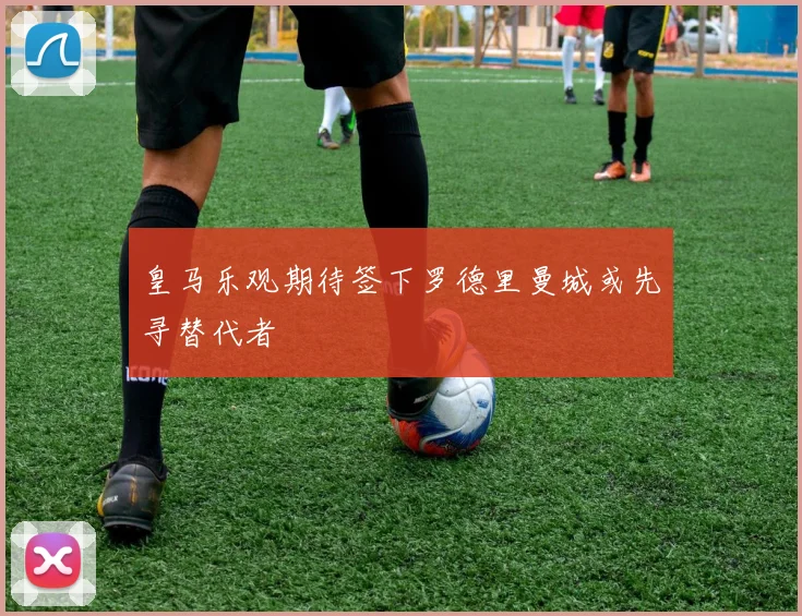 皇马乐观期待签下罗德里曼城或先寻替代者
