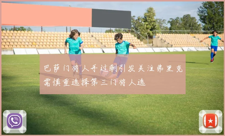 巴萨门将人手过剩引发关注弗里克需慎重选择第三门将人选