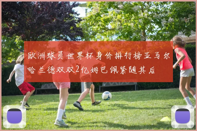 欧洲球员世界杯身价排行榜亚马尔哈兰德双双2亿姆巴佩紧随其后