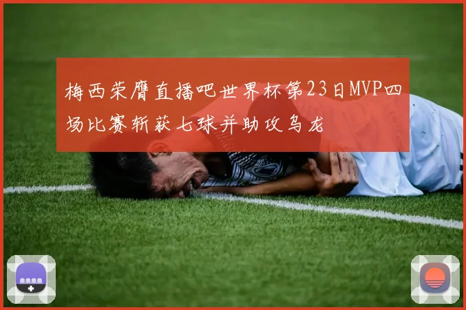 梅西荣膺直播吧世界杯第23日MVP四场比赛斩获七球并助攻乌龙
