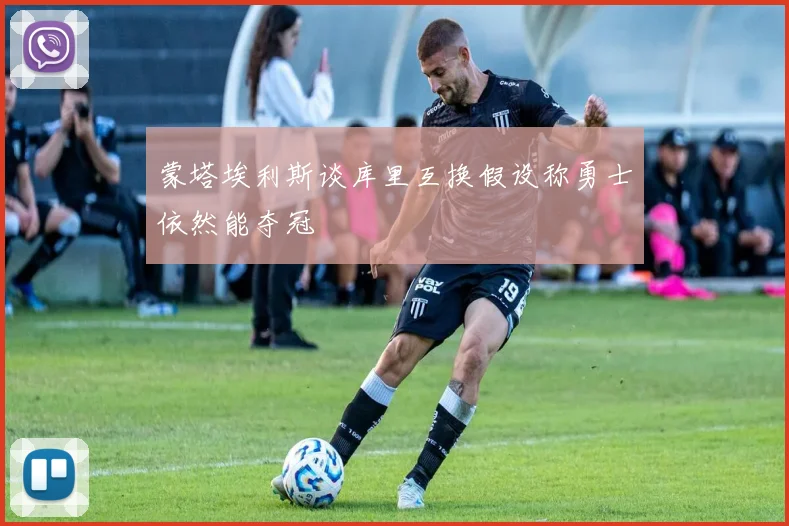 蒙塔埃利斯谈库里互换假设称勇士依然能夺冠