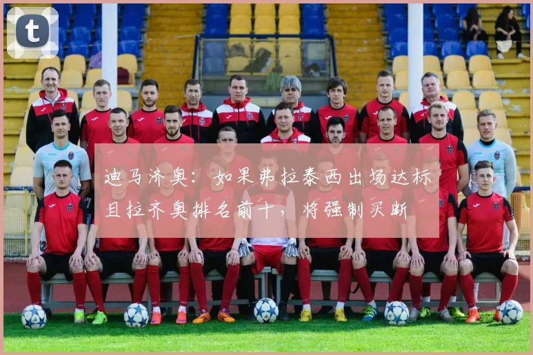迪马济奥:如果弗拉泰西出场达标且拉齐奥排名前十,将强制买断
