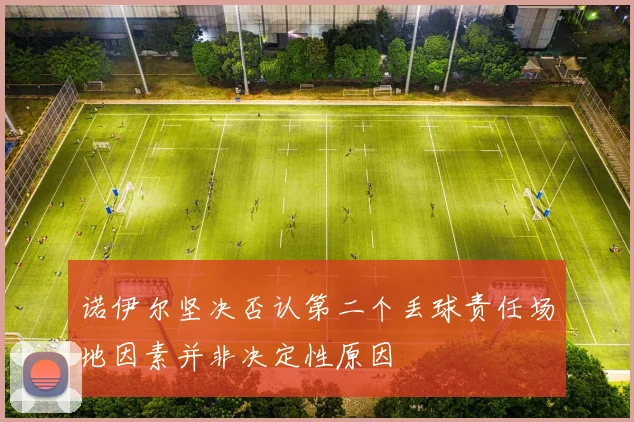 诺伊尔坚决否认第二个丢球责任场地因素并非决定性原因