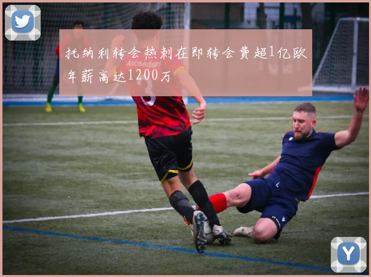托纳利转会热刺在即转会费超1亿欧年薪高达1200万