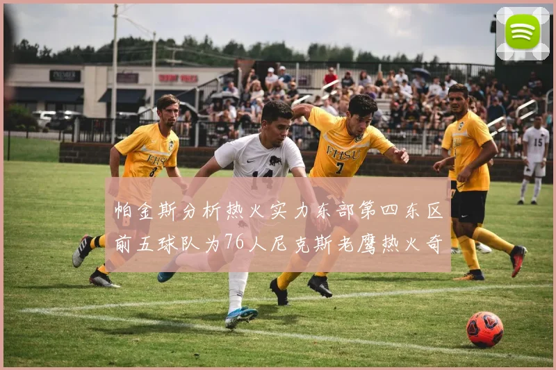 帕金斯分析热火实力东部第四东区前五球队为76人尼克斯老鹰热火奇才
