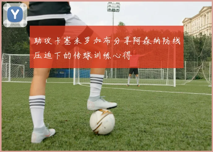 助攻卡塞米罗加布分享阿森纳防线压迫下的传球训练心得