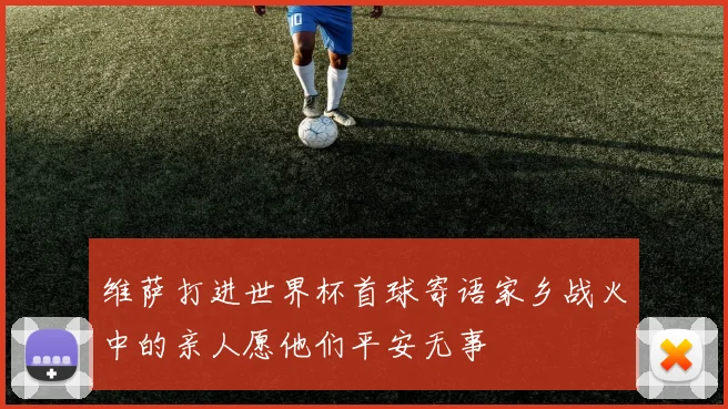 维萨打进世界杯首球寄语家乡战火中的亲人愿他们平安无事